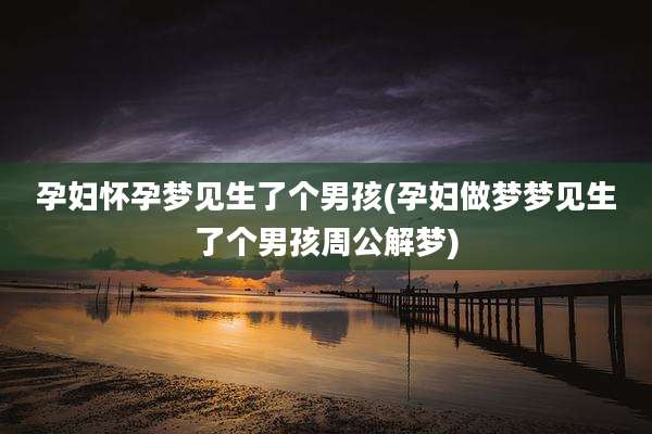 孕妇怀孕梦见生了个男孩(孕妇做梦梦见生了个男孩周公解梦)