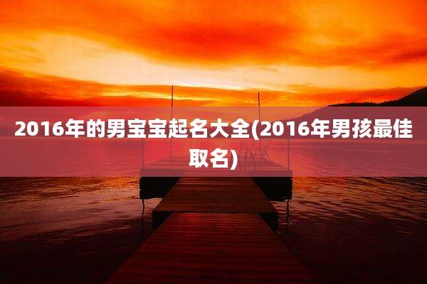 2016年的男宝宝起名大全(2016年男孩最佳取名)