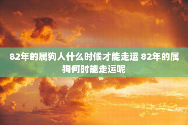 82年的属狗人什么时候才能走运 82年的属狗何时能走运呢