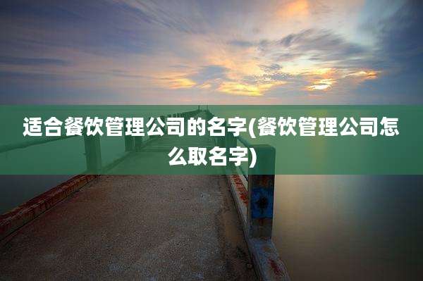 适合餐饮管理公司的名字(餐饮管理公司怎么取名字)