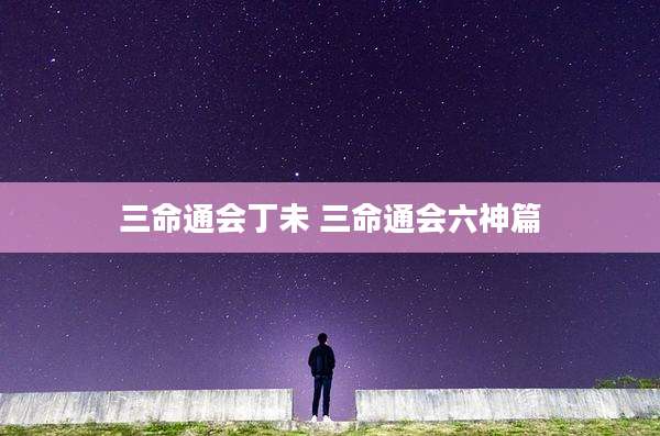 三命通会丁未 三命通会六神篇