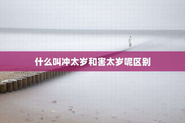 什么叫冲太岁和害太岁呢区别