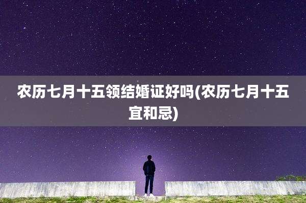 农历七月十五领结婚证好吗(农历七月十五宜和忌)