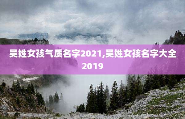 吴姓女孩气质名字2021,吴姓女孩名字大全2019