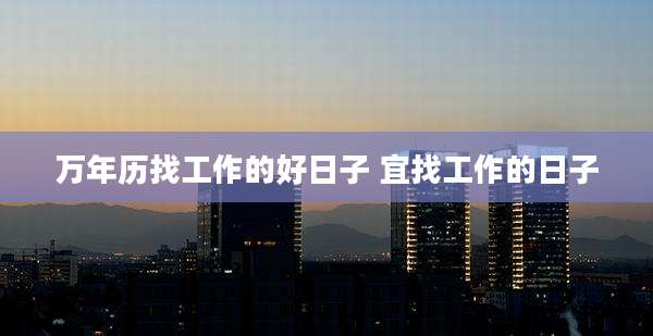 万年历找工作的好日子 宜找工作的日子
