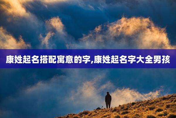 康姓起名搭配寓意的字,康姓起名字大全男孩