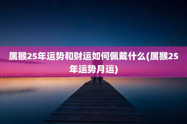 属猴25年运势和财运如何佩戴什么(属猴25年运势月运)