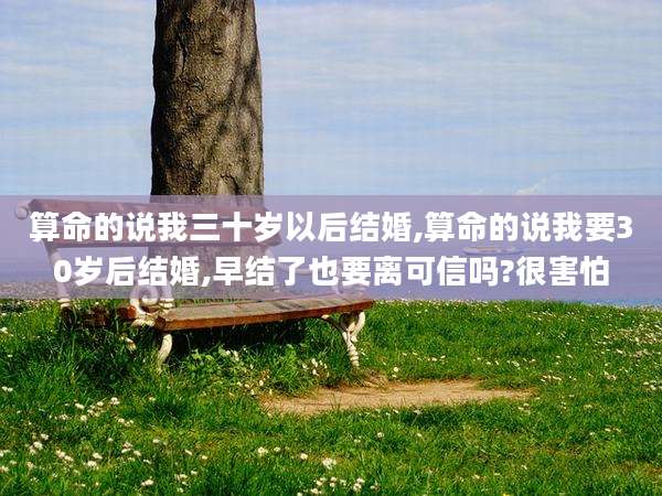 算命的说我三十岁以后结婚,算命的说我要30岁后结婚,早结了也要离可信吗?很害怕
