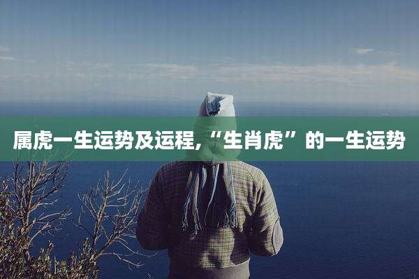 属虎一生运势及运程,“生肖虎”的一生运势
