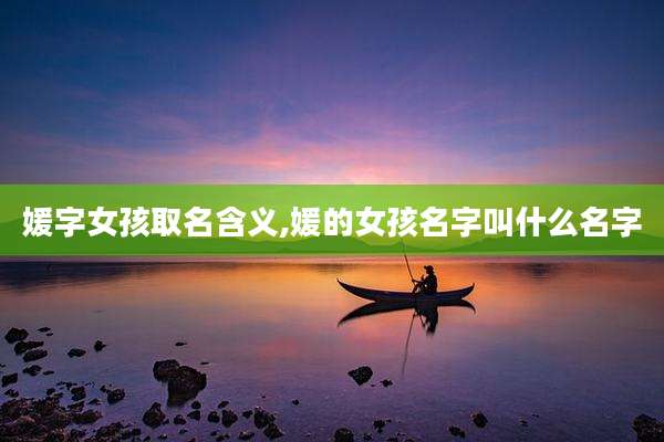 媛字女孩取名含义,媛的女孩名字叫什么名字