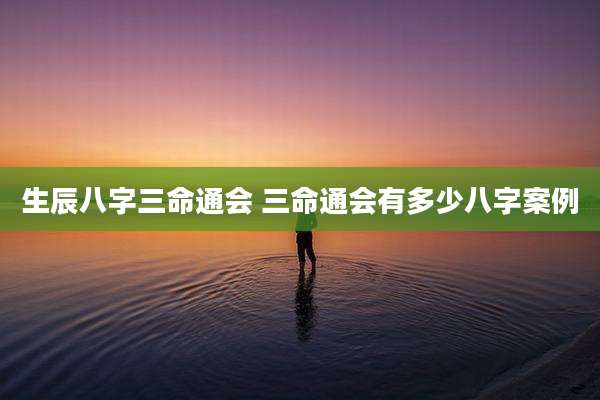 生辰八字三命通会 三命通会有多少八字案例