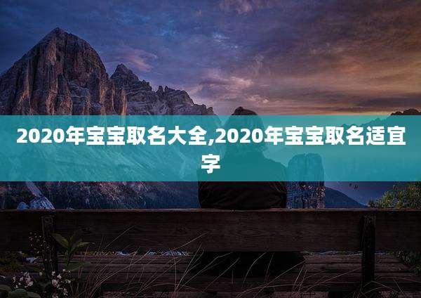 2020年宝宝取名大全,2020年宝宝取名适宜字