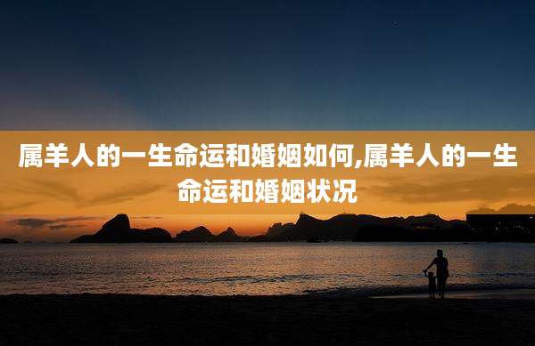 属羊人的一生命运和婚姻如何,属羊人的一生命运和婚姻状况
