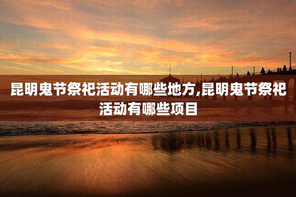 昆明鬼节祭祀活动有哪些地方,昆明鬼节祭祀活动有哪些项目