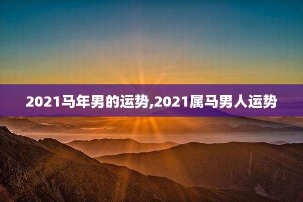2021马年男的运势,2021属马男人运势