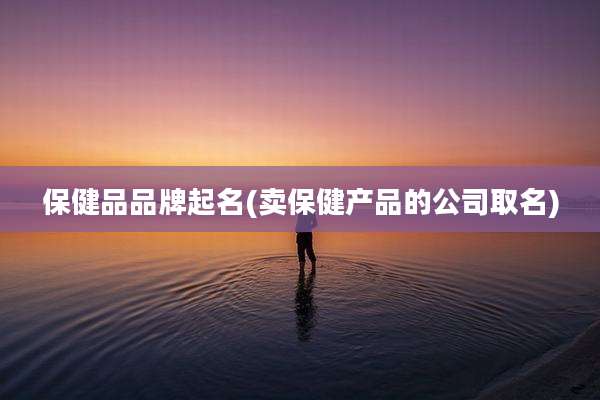 保健品品牌起名(卖保健产品的公司取名)