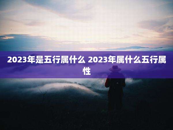 2023年是五行属什么 2023年属什么五行属性