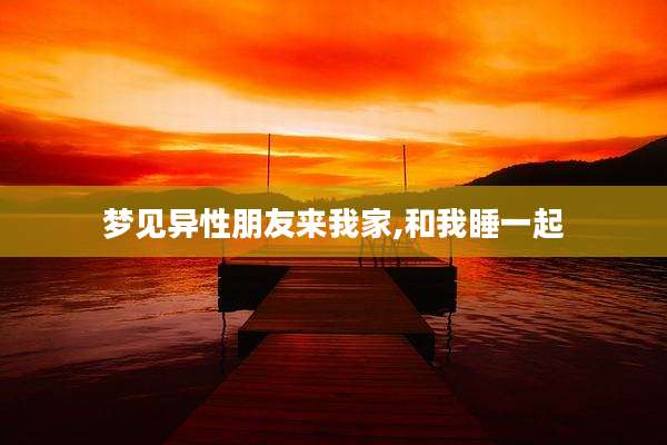 梦见异性朋友来我家,和我睡一起