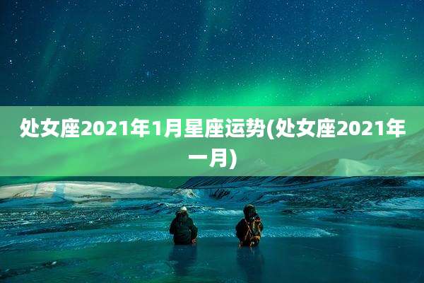 处女座2021年1月星座运势(处女座2021年一月)