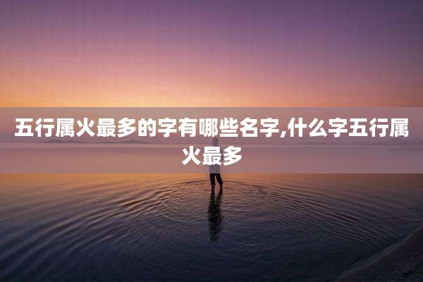 五行属火最多的字有哪些名字,什么字五行属火最多
