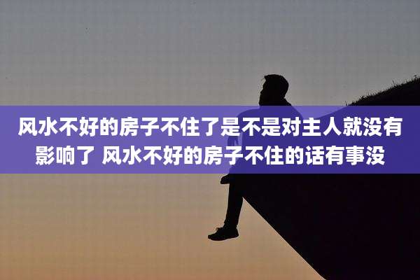 风水不好的房子不住了是不是对主人就没有影响了 风水不好的房子不住的话有事没