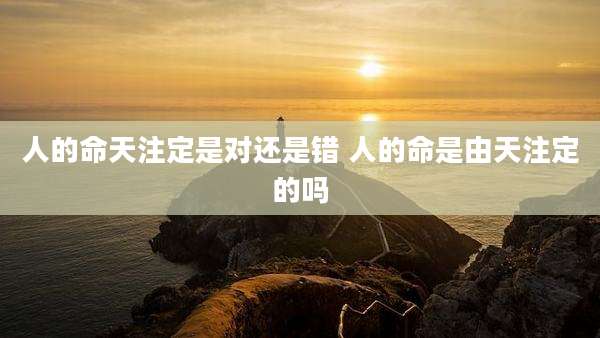 人的命天注定是对还是错 人的命是由天注定的吗