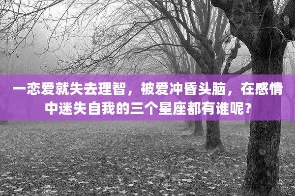 一恋爱就失去理智,被爱冲昏头脑,在感情中迷失自我的三个星座都有谁呢?