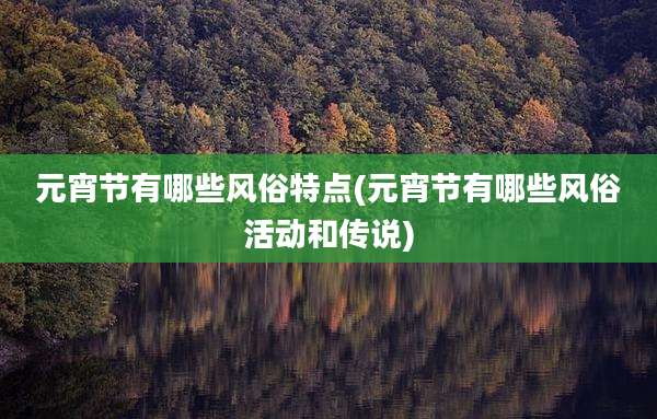 元宵节有哪些风俗特点(元宵节有哪些风俗活动和传说)