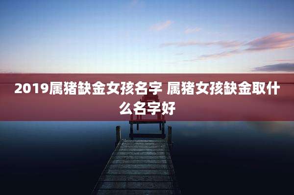 2019属猪缺金女孩名字 属猪女孩缺金取什么名字好