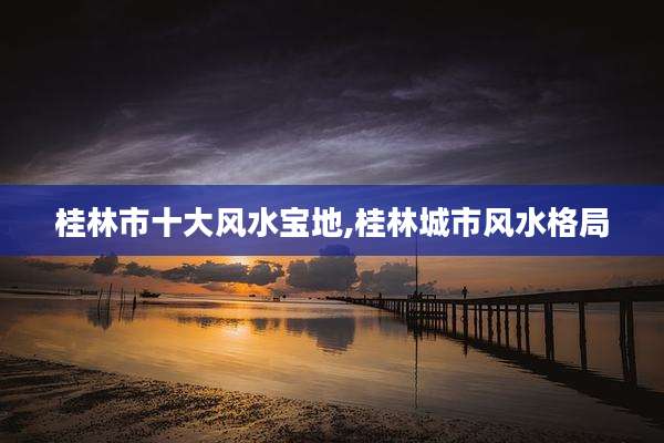 桂林市十大风水宝地,桂林城市风水格局