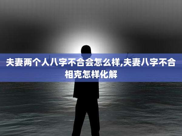 夫妻两个人八字不合会怎么样,夫妻八字不合相克怎样化解