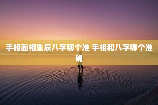 手相面相生辰八字哪个准 手相和八字哪个准确