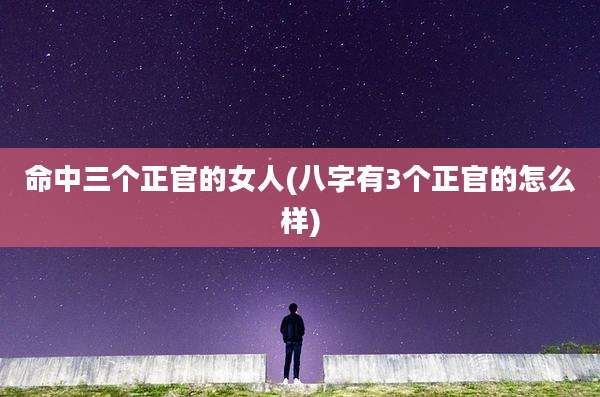 命中三个正官的女人(八字有3个正官的怎么样)