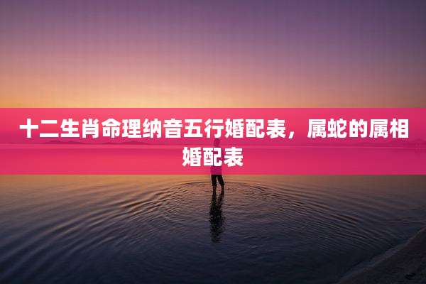 十二生肖命理纳音五行婚配表，属蛇的属相婚配表