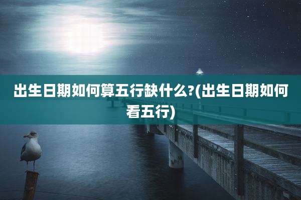 出生日期如何算五行缺什么?(出生日期如何看五行)