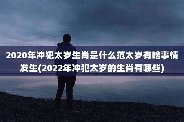 2020年冲犯太岁生肖是什么范太岁有啥事情发生(2022年冲犯太岁的生肖有哪些)