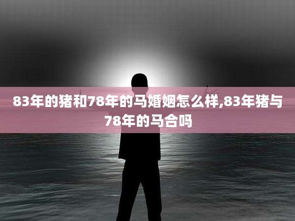 83年的猪和78年的马婚姻怎么样,83年猪与78年的马合吗
