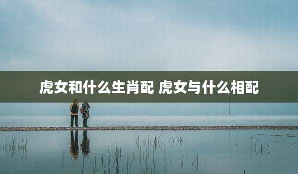 虎女和什么生肖配 虎女与什么相配