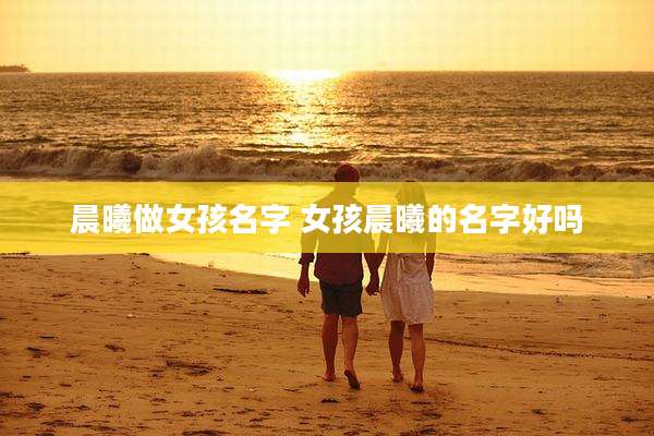 晨曦做女孩名字 女孩晨曦的名字好吗