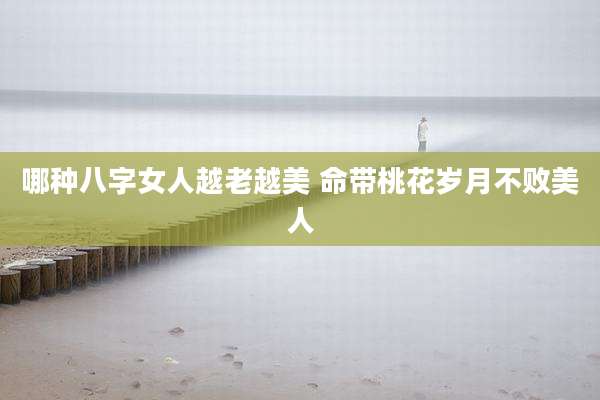 哪种八字女人越老越美 命带桃花岁月不败美人