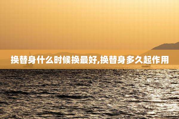 换替身什么时候换最好,换替身多久起作用