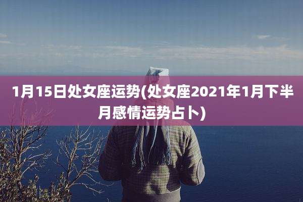 1月15日处女座运势(处女座2021年1月下半月感情运势占卜)