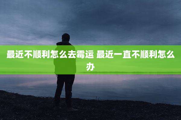最近不顺利怎么去霉运 最近一直不顺利怎么办