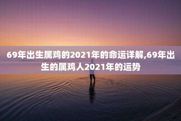 69年出生属鸡的2021年的命运详解,69年出生的属鸡人2021年的运势