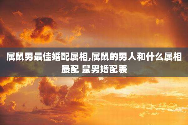 属鼠男最佳婚配属相,属鼠的男人和什么属相最配 鼠男婚配表