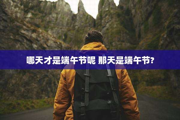 哪天才是端午节呢 那天是端午节?
