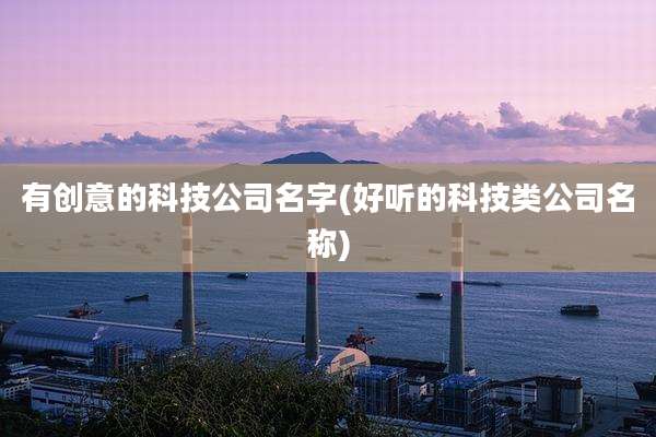 有创意的科技公司名字(好听的科技类公司名称)
