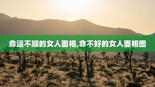 命运不顺的女人面相,命不好的女人面相图