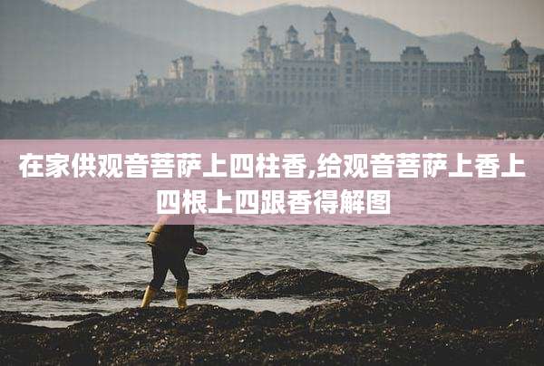 在家供观音菩萨上四柱香,给观音菩萨上香上四根上四跟香得解图
