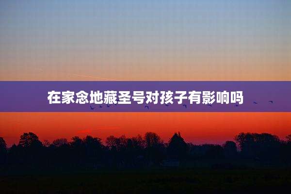 在家念地藏圣号对孩子有影响吗